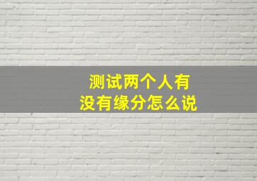 测试两个人有没有缘分怎么说