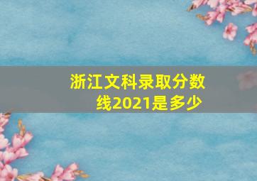 浙江文科录取分数线2021是多少