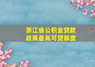 浙江省公积金贷款政策最高可贷额度