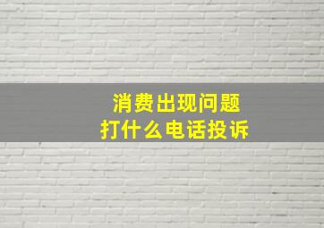 消费出现问题打什么电话投诉