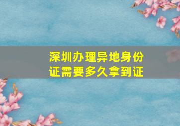 深圳办理异地身份证需要多久拿到证