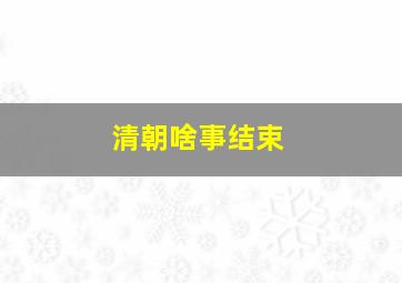 清朝啥事结束