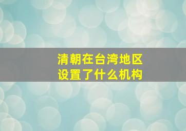 清朝在台湾地区设置了什么机构