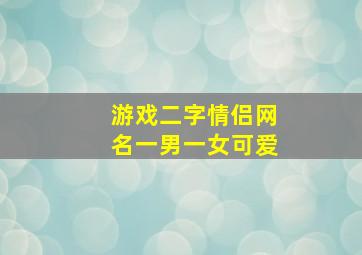 游戏二字情侣网名一男一女可爱