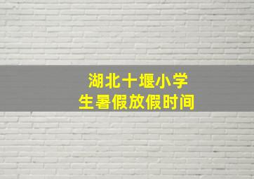 湖北十堰小学生暑假放假时间