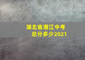 湖北省潜江中考总分多少2021