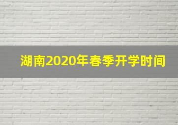 湖南2020年春季开学时间