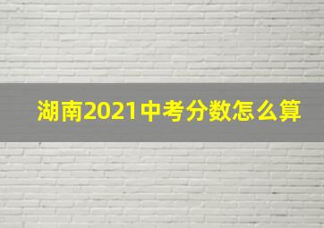 湖南2021中考分数怎么算