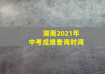 湖南2021年中考成绩查询时间