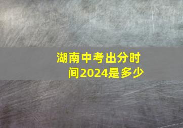 湖南中考出分时间2024是多少