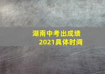 湖南中考出成绩2021具体时间