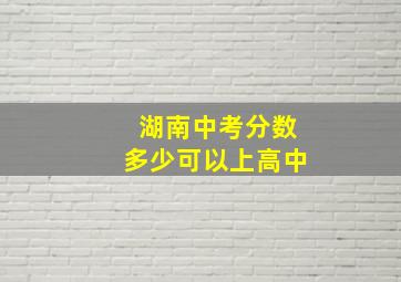 湖南中考分数多少可以上高中