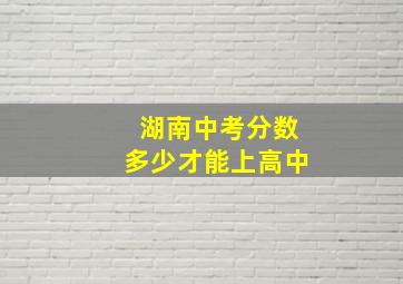 湖南中考分数多少才能上高中