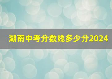 湖南中考分数线多少分2024