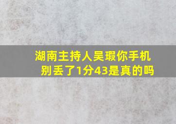 湖南主持人吴瑕你手机别丢了1分43是真的吗