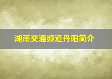 湖南交通频道丹阳简介