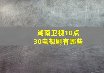 湖南卫视10点30电视剧有哪些