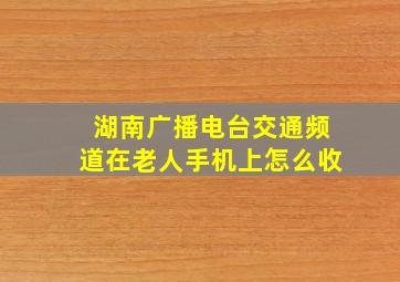 湖南广播电台交通频道在老人手机上怎么收