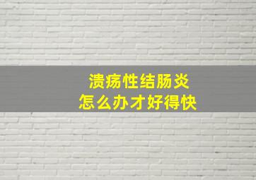 溃疡性结肠炎怎么办才好得快