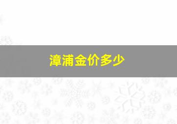 漳浦金价多少