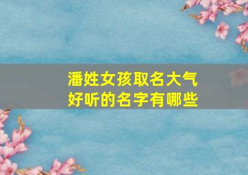 潘姓女孩取名大气好听的名字有哪些