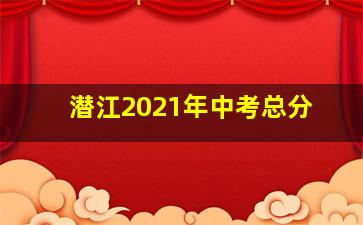 潜江2021年中考总分