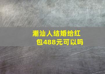 潮汕人结婚给红包488元可以吗