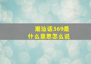 潮汕话369是什么意思怎么说