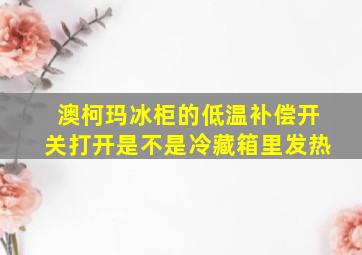 澳柯玛冰柜的低温补偿开关打开是不是冷藏箱里发热