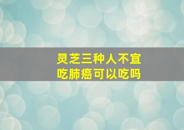 灵芝三种人不宜吃肺癌可以吃吗