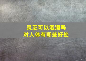 灵芝可以泡酒吗对人体有哪些好处