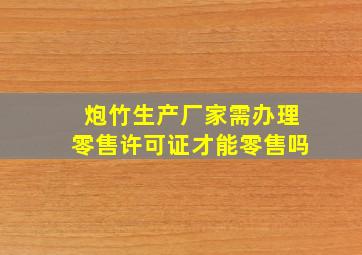 炮竹生产厂家需办理零售许可证才能零售吗