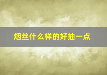 烟丝什么样的好抽一点