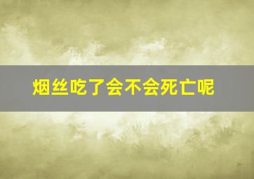 烟丝吃了会不会死亡呢