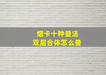 烟卡十种叠法双层合体怎么叠