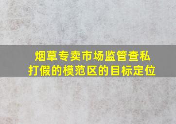 烟草专卖市场监管查私打假的模范区的目标定位