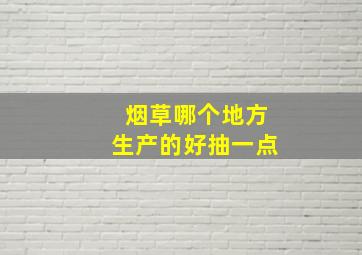 烟草哪个地方生产的好抽一点