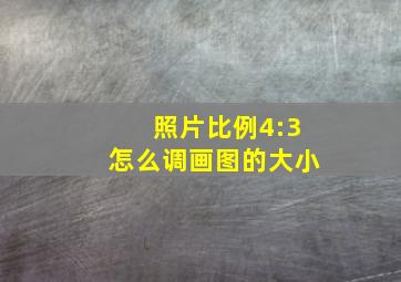 照片比例4:3怎么调画图的大小