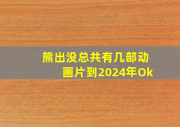 熊出没总共有几部动画片到2024年Ok