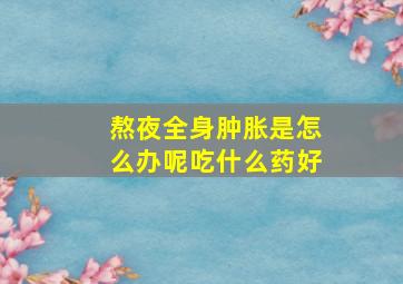 熬夜全身肿胀是怎么办呢吃什么药好