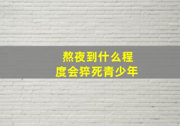 熬夜到什么程度会猝死青少年