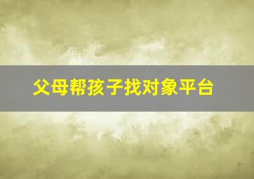 父母帮孩子找对象平台