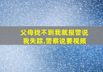 父母找不到我就报警说我失踪,警察说要视频