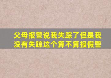 父母报警说我失踪了但是我没有失踪这个算不算报假警