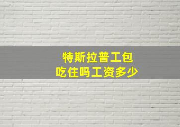 特斯拉普工包吃住吗工资多少