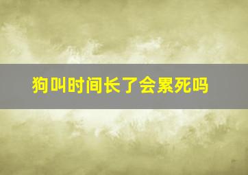 狗叫时间长了会累死吗