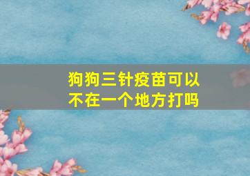 狗狗三针疫苗可以不在一个地方打吗