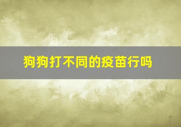 狗狗打不同的疫苗行吗