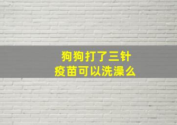 狗狗打了三针疫苗可以洗澡么