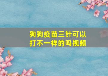 狗狗疫苗三针可以打不一样的吗视频